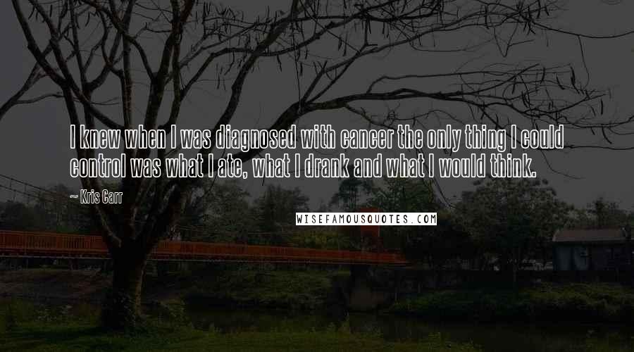 Kris Carr Quotes: I knew when I was diagnosed with cancer the only thing I could control was what I ate, what I drank and what I would think.