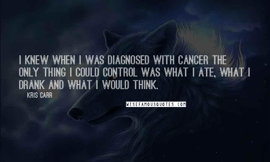 Kris Carr Quotes: I knew when I was diagnosed with cancer the only thing I could control was what I ate, what I drank and what I would think.