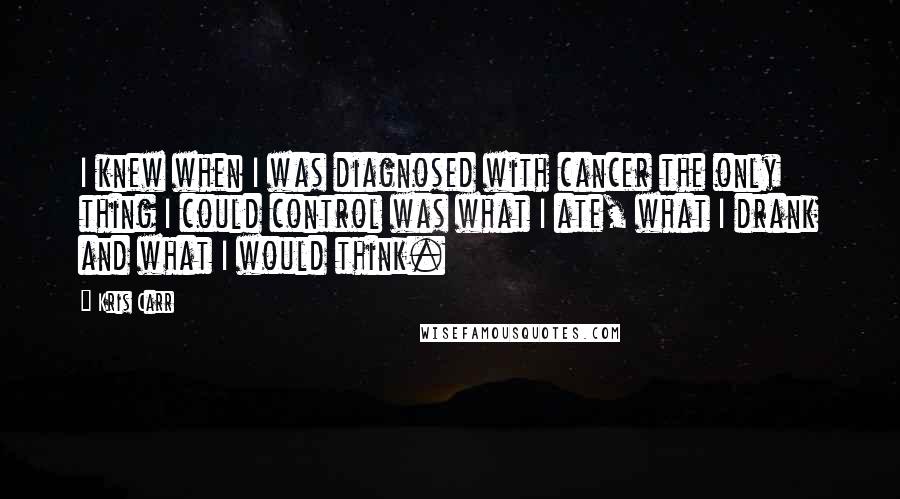 Kris Carr Quotes: I knew when I was diagnosed with cancer the only thing I could control was what I ate, what I drank and what I would think.