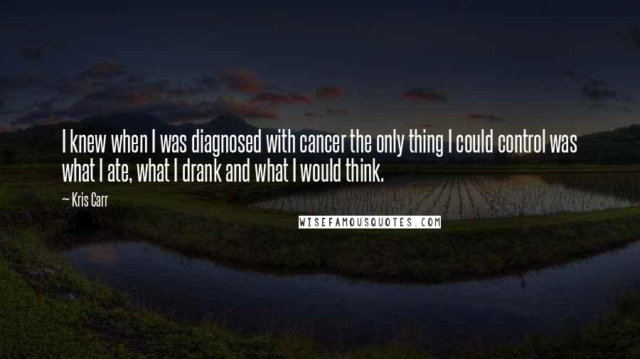 Kris Carr Quotes: I knew when I was diagnosed with cancer the only thing I could control was what I ate, what I drank and what I would think.