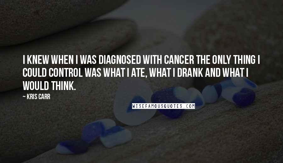 Kris Carr Quotes: I knew when I was diagnosed with cancer the only thing I could control was what I ate, what I drank and what I would think.