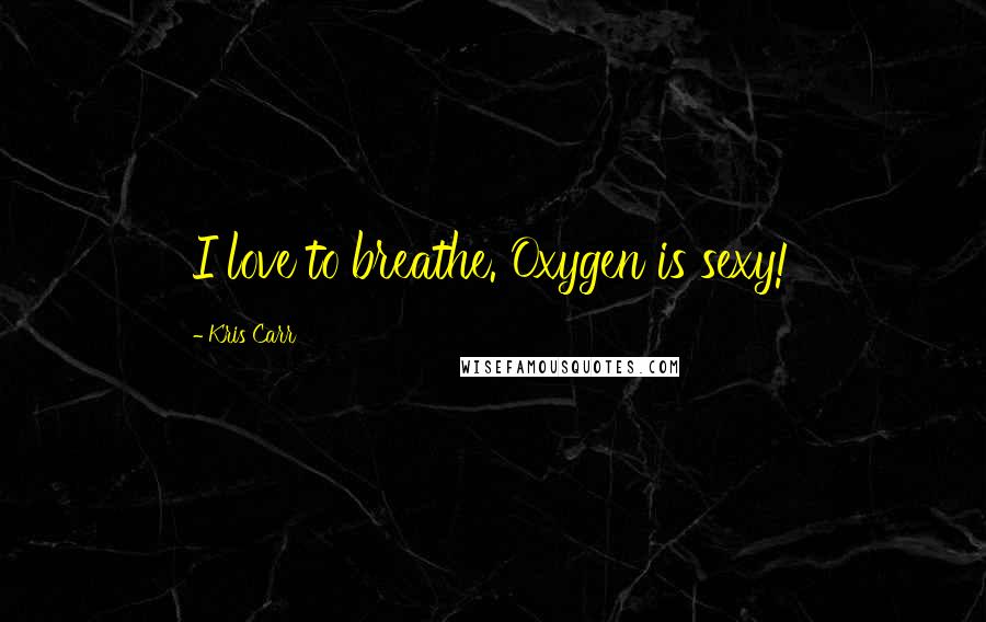 Kris Carr Quotes: I love to breathe. Oxygen is sexy!