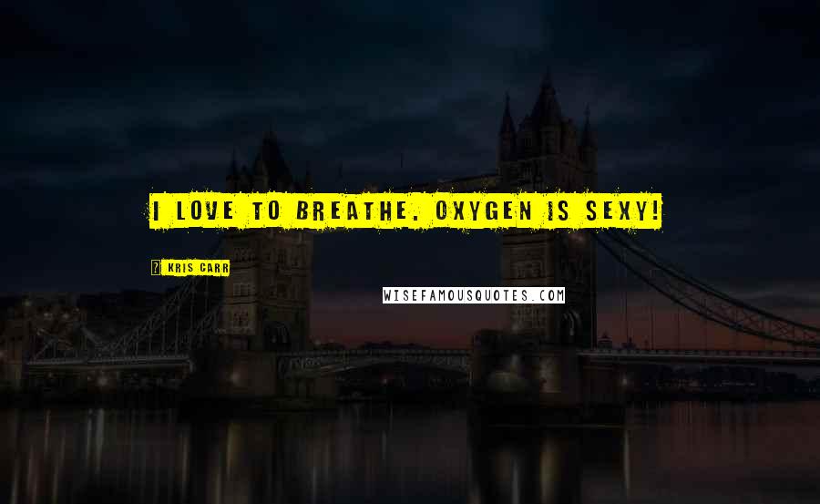 Kris Carr Quotes: I love to breathe. Oxygen is sexy!