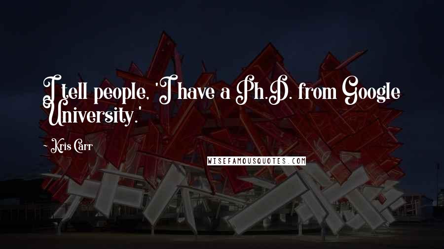 Kris Carr Quotes: I tell people, 'I have a Ph.D. from Google University.'