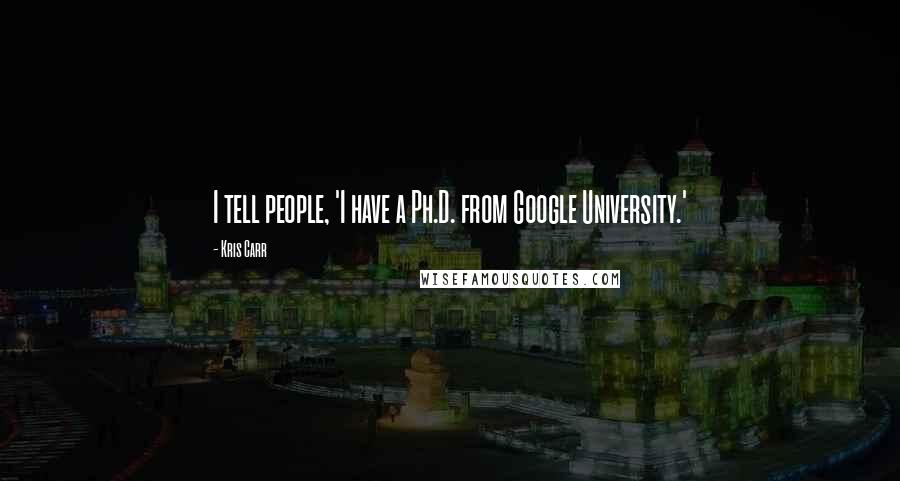 Kris Carr Quotes: I tell people, 'I have a Ph.D. from Google University.'