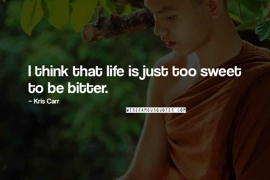 Kris Carr Quotes: I think that life is just too sweet to be bitter.