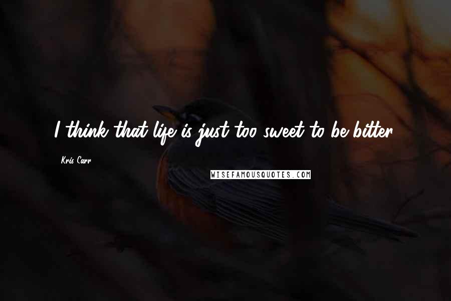 Kris Carr Quotes: I think that life is just too sweet to be bitter.