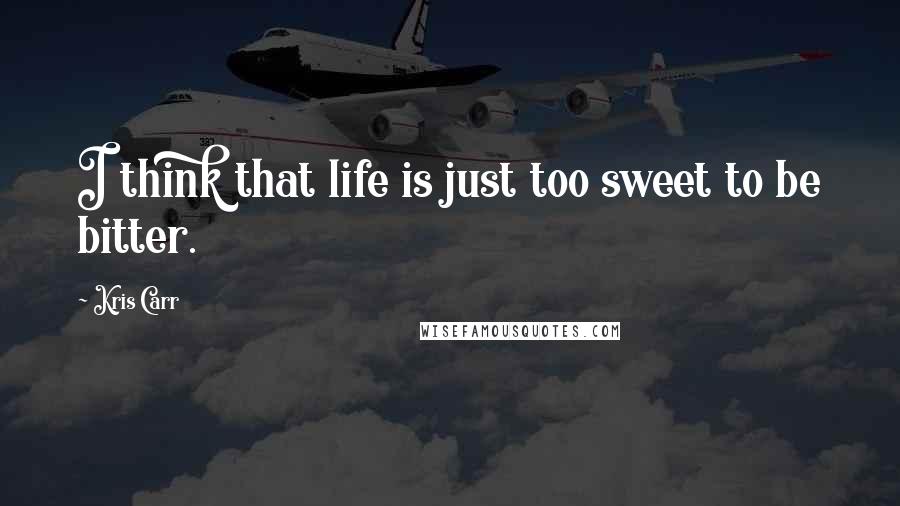 Kris Carr Quotes: I think that life is just too sweet to be bitter.