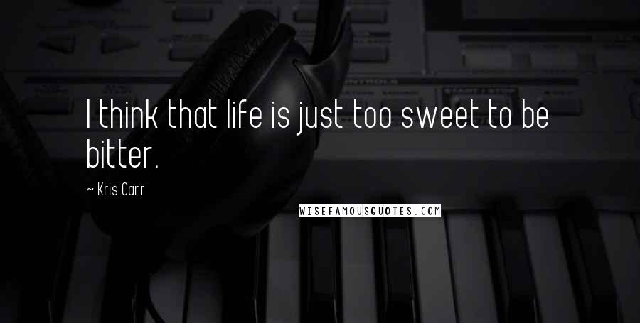 Kris Carr Quotes: I think that life is just too sweet to be bitter.