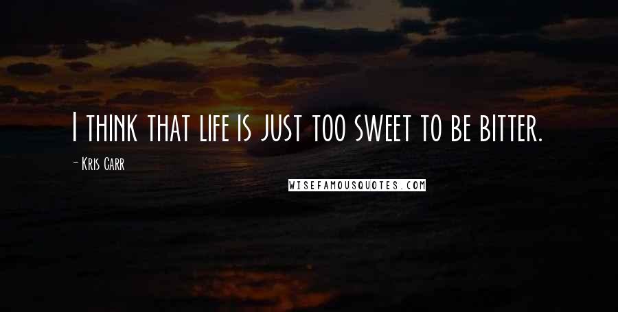 Kris Carr Quotes: I think that life is just too sweet to be bitter.