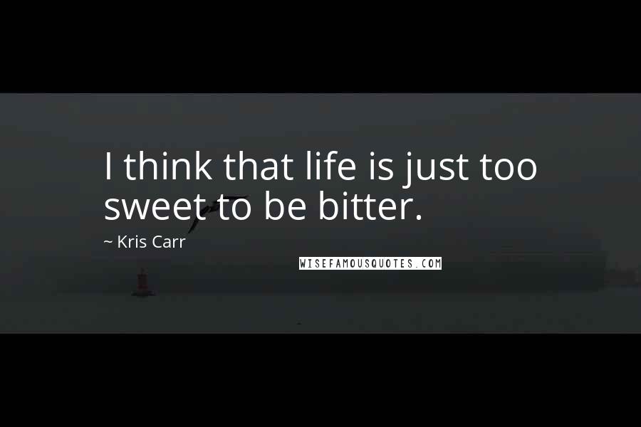 Kris Carr Quotes: I think that life is just too sweet to be bitter.