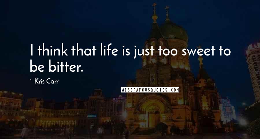 Kris Carr Quotes: I think that life is just too sweet to be bitter.