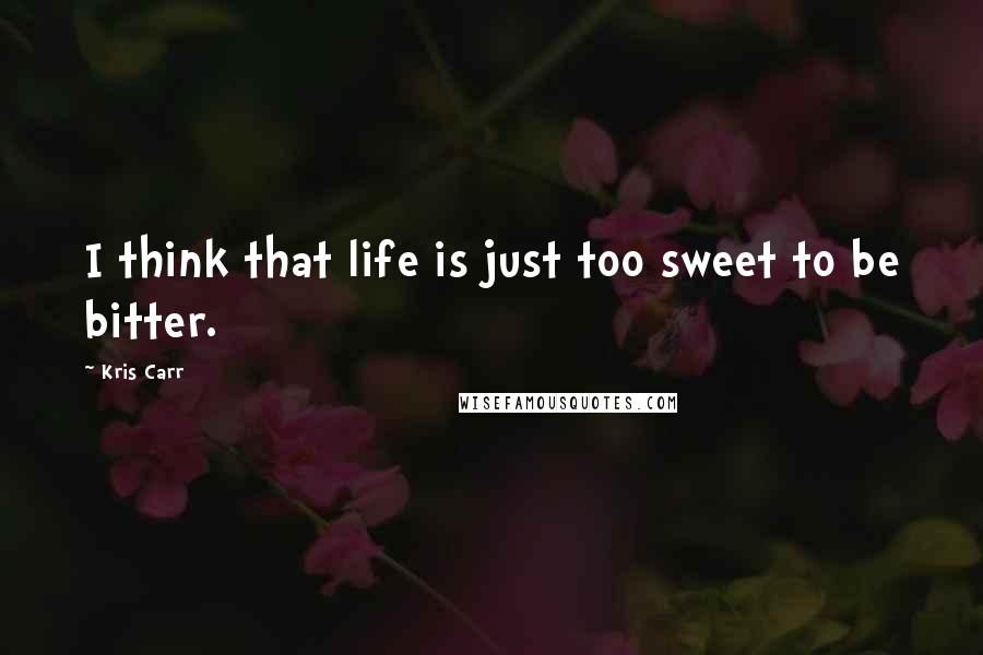 Kris Carr Quotes: I think that life is just too sweet to be bitter.