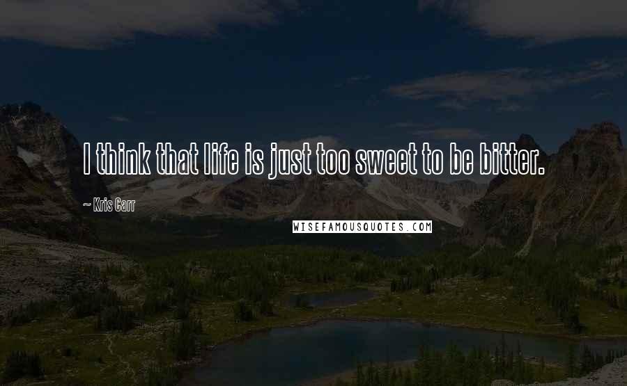Kris Carr Quotes: I think that life is just too sweet to be bitter.