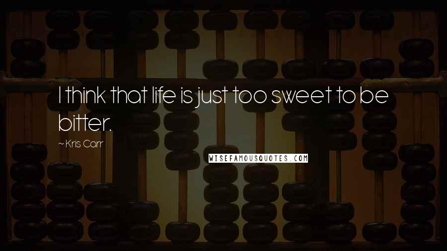 Kris Carr Quotes: I think that life is just too sweet to be bitter.