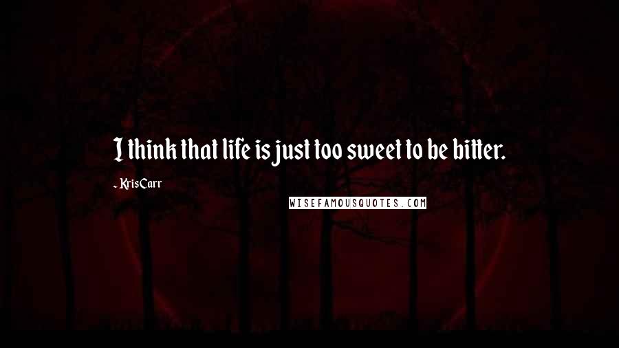 Kris Carr Quotes: I think that life is just too sweet to be bitter.