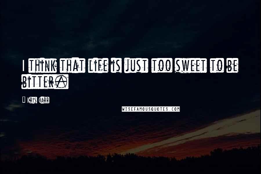 Kris Carr Quotes: I think that life is just too sweet to be bitter.