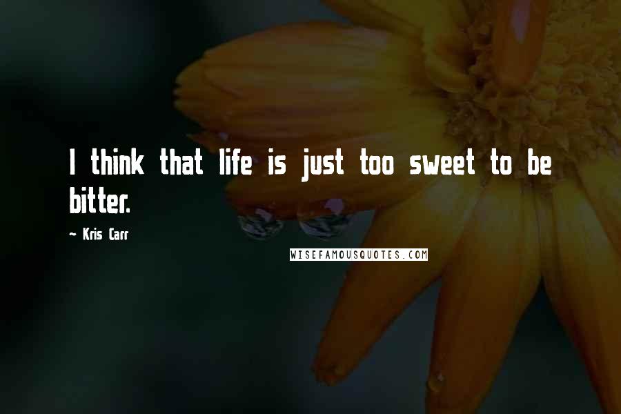 Kris Carr Quotes: I think that life is just too sweet to be bitter.