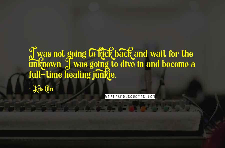 Kris Carr Quotes: I was not going to kick back and wait for the unknown. I was going to dive in and become a full-time healing junkie.