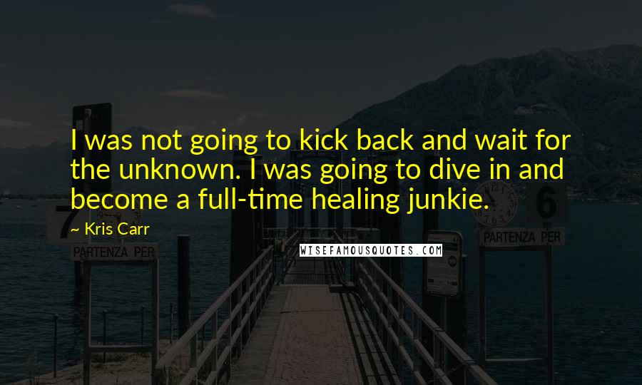 Kris Carr Quotes: I was not going to kick back and wait for the unknown. I was going to dive in and become a full-time healing junkie.