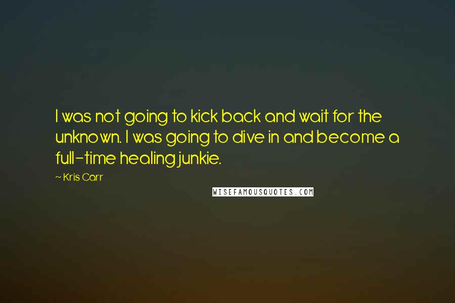 Kris Carr Quotes: I was not going to kick back and wait for the unknown. I was going to dive in and become a full-time healing junkie.