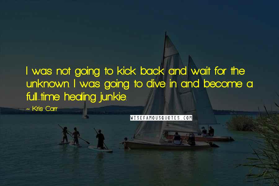 Kris Carr Quotes: I was not going to kick back and wait for the unknown. I was going to dive in and become a full-time healing junkie.