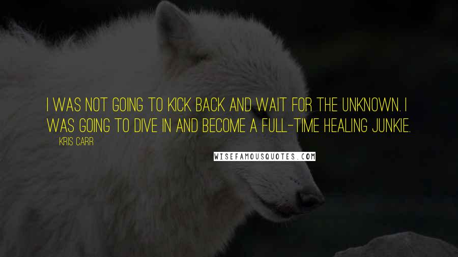 Kris Carr Quotes: I was not going to kick back and wait for the unknown. I was going to dive in and become a full-time healing junkie.