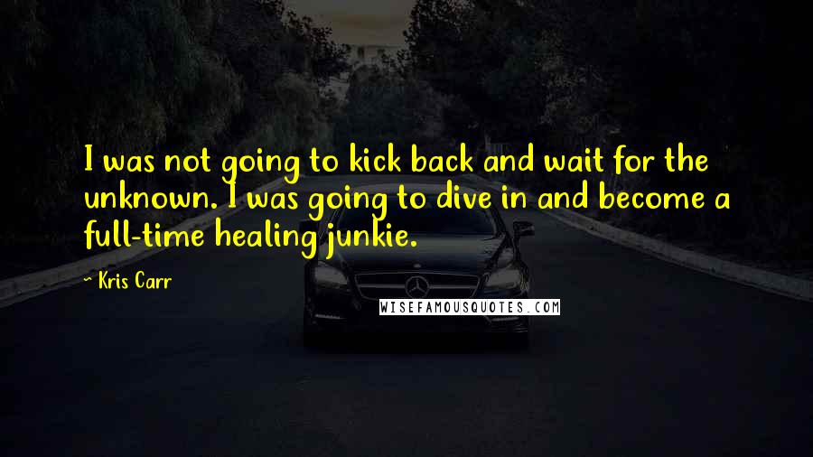 Kris Carr Quotes: I was not going to kick back and wait for the unknown. I was going to dive in and become a full-time healing junkie.