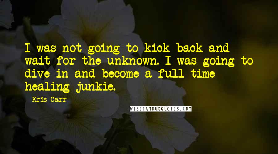 Kris Carr Quotes: I was not going to kick back and wait for the unknown. I was going to dive in and become a full-time healing junkie.