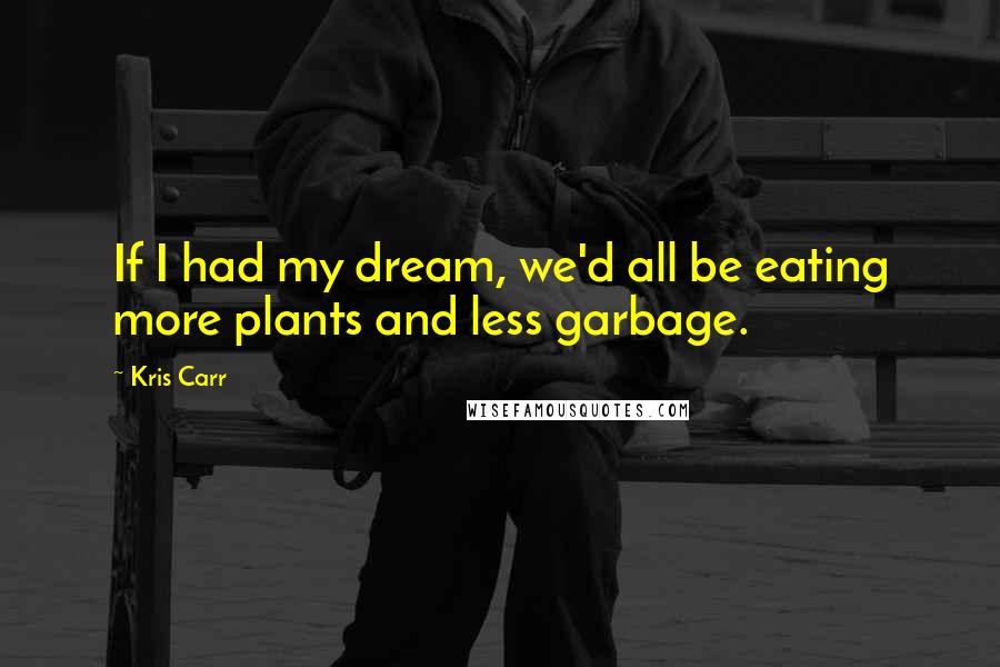 Kris Carr Quotes: If I had my dream, we'd all be eating more plants and less garbage.