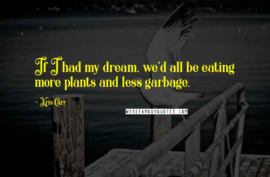 Kris Carr Quotes: If I had my dream, we'd all be eating more plants and less garbage.