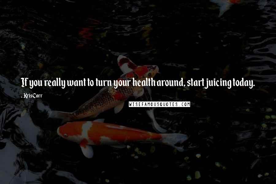 Kris Carr Quotes: If you really want to turn your health around, start juicing today.