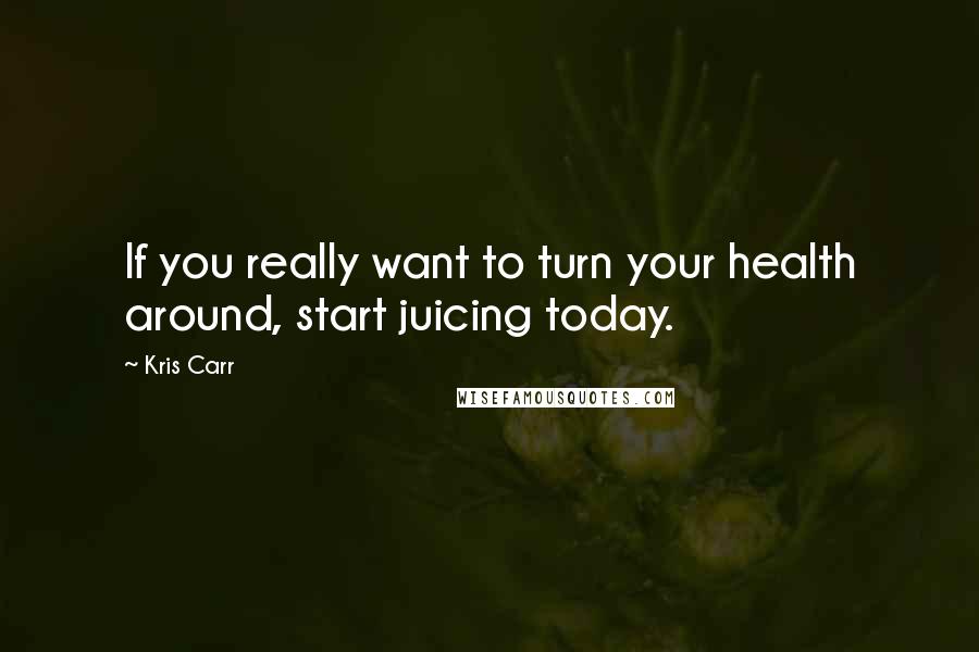 Kris Carr Quotes: If you really want to turn your health around, start juicing today.