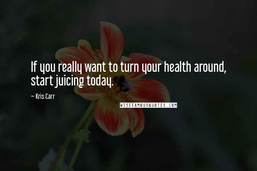 Kris Carr Quotes: If you really want to turn your health around, start juicing today.