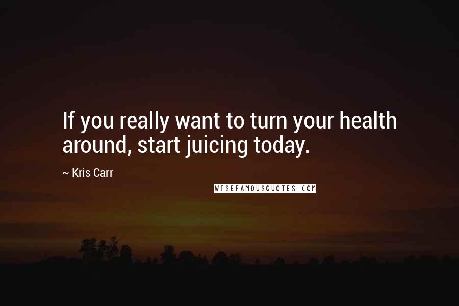 Kris Carr Quotes: If you really want to turn your health around, start juicing today.