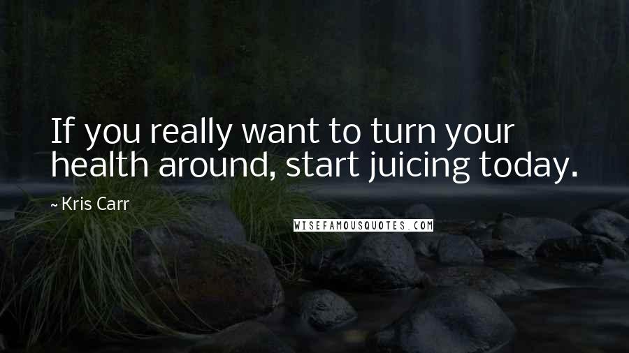 Kris Carr Quotes: If you really want to turn your health around, start juicing today.