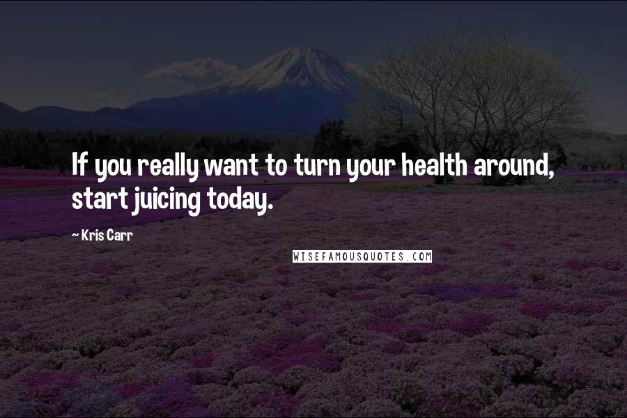 Kris Carr Quotes: If you really want to turn your health around, start juicing today.