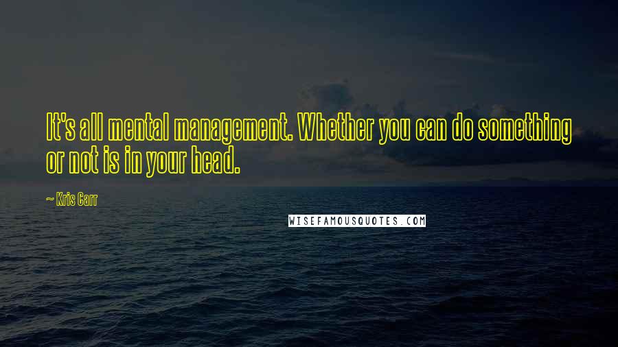 Kris Carr Quotes: It's all mental management. Whether you can do something or not is in your head.