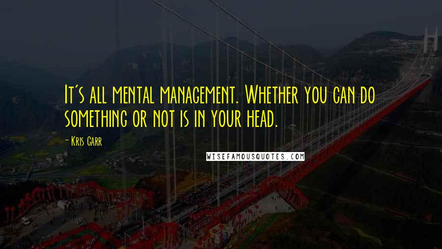 Kris Carr Quotes: It's all mental management. Whether you can do something or not is in your head.