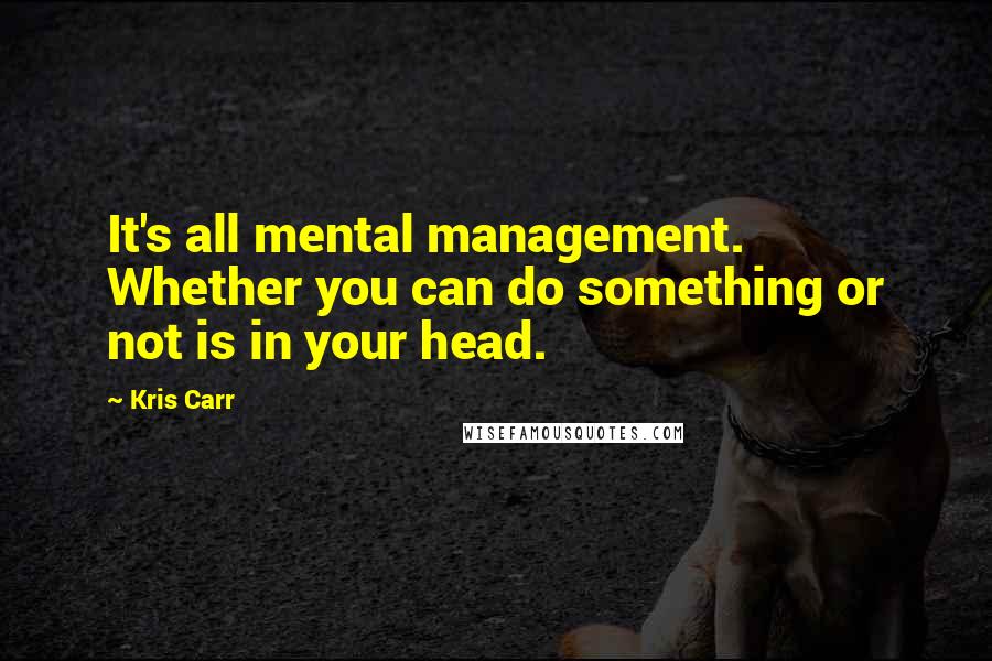 Kris Carr Quotes: It's all mental management. Whether you can do something or not is in your head.