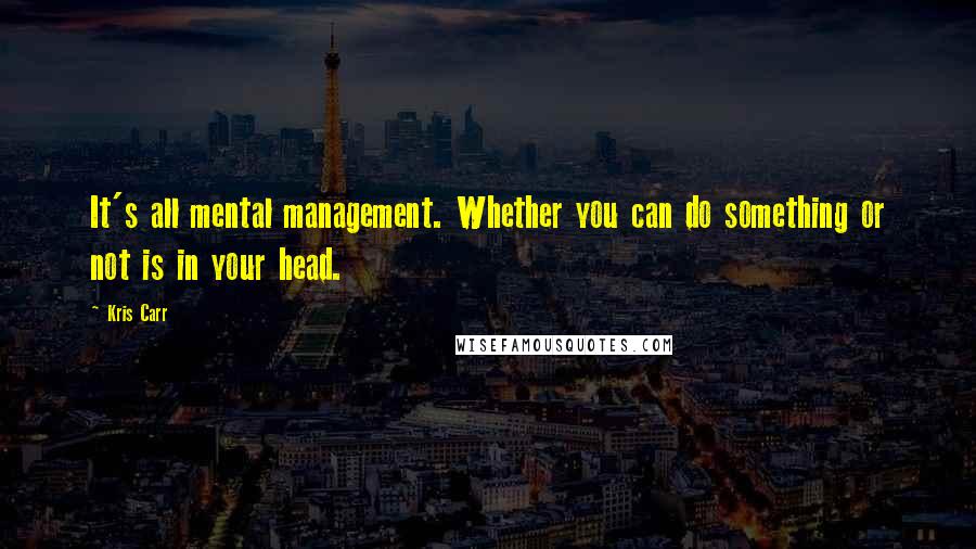 Kris Carr Quotes: It's all mental management. Whether you can do something or not is in your head.