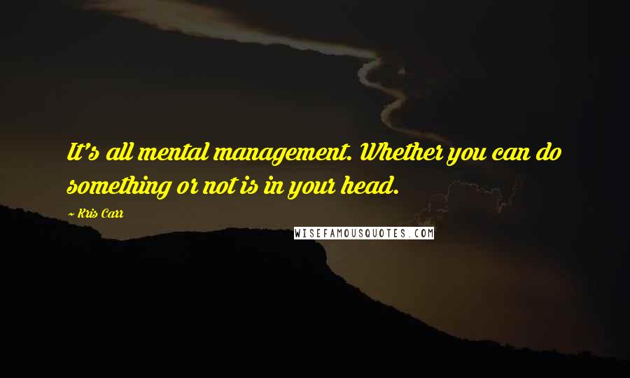 Kris Carr Quotes: It's all mental management. Whether you can do something or not is in your head.