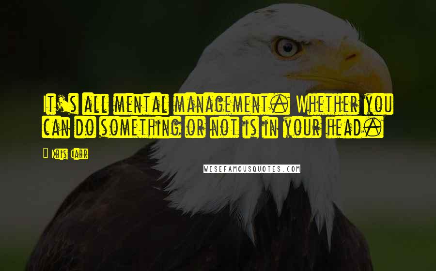 Kris Carr Quotes: It's all mental management. Whether you can do something or not is in your head.