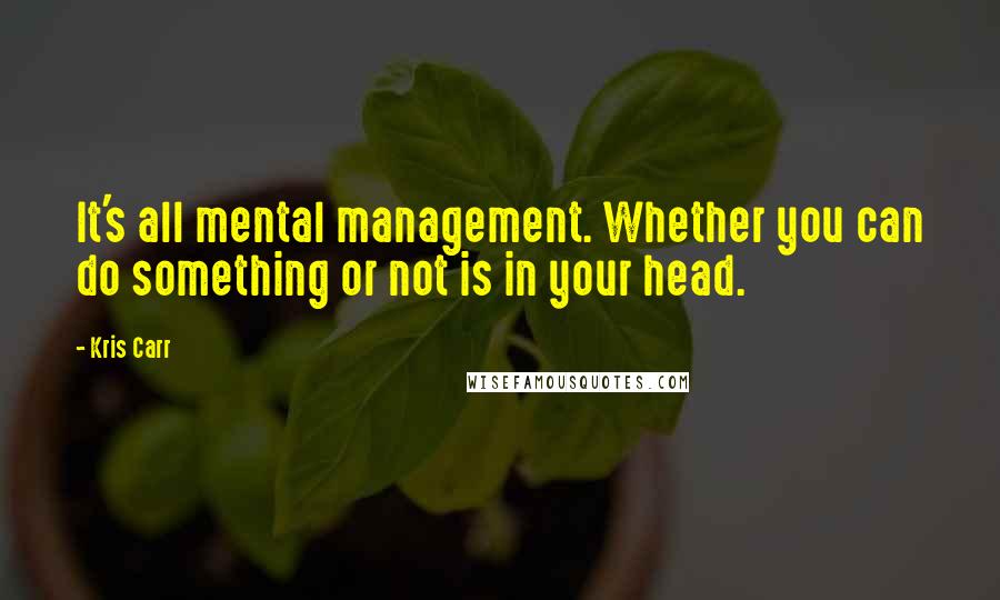 Kris Carr Quotes: It's all mental management. Whether you can do something or not is in your head.