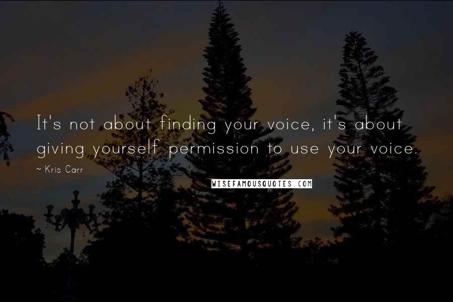 Kris Carr Quotes: It's not about finding your voice, it's about giving yourself permission to use your voice.