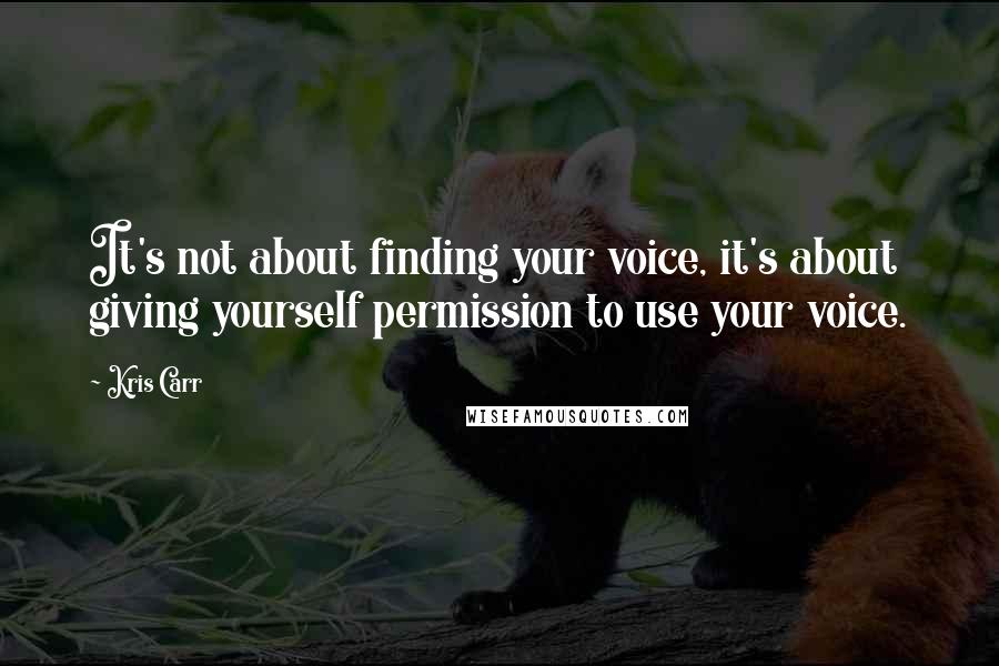 Kris Carr Quotes: It's not about finding your voice, it's about giving yourself permission to use your voice.