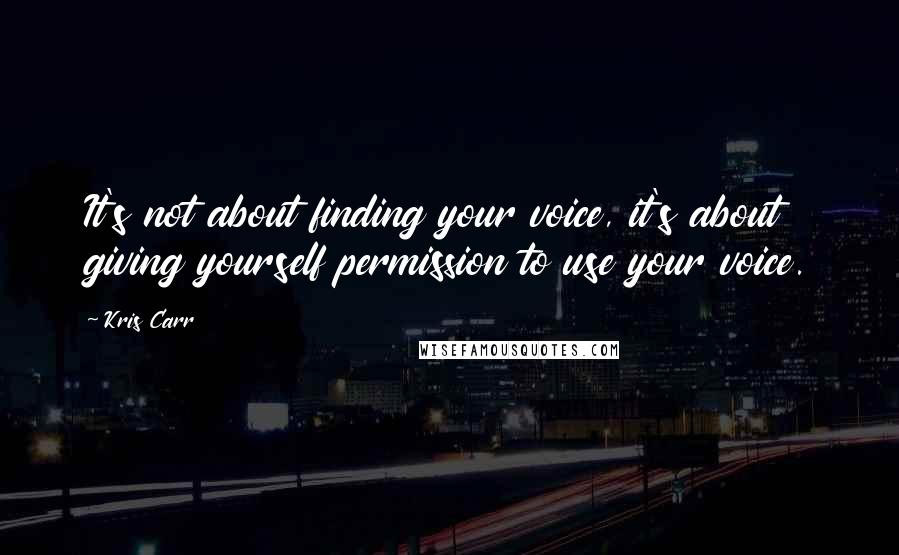 Kris Carr Quotes: It's not about finding your voice, it's about giving yourself permission to use your voice.