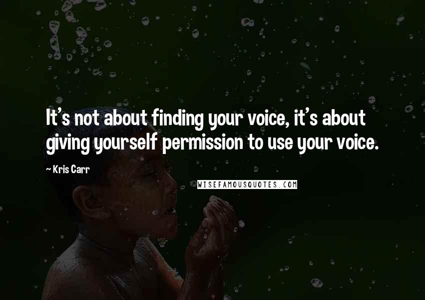 Kris Carr Quotes: It's not about finding your voice, it's about giving yourself permission to use your voice.