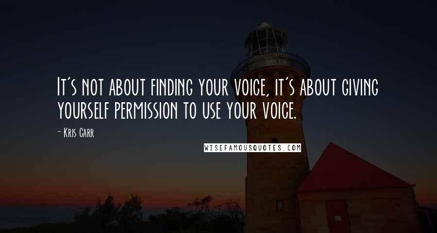 Kris Carr Quotes: It's not about finding your voice, it's about giving yourself permission to use your voice.