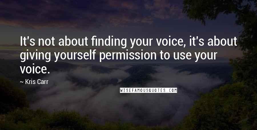 Kris Carr Quotes: It's not about finding your voice, it's about giving yourself permission to use your voice.